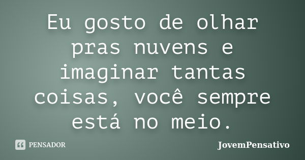 Eu gosto de olhar pras nuvens e imaginar tantas coisas, você sempre está no meio.... Frase de JovemPensativo.