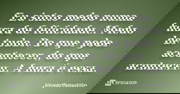 Eu sinto medo numa hora de felicidade. Medo de tudo. Do que pode acontecer, do que aconteceu. A hora é essa.... Frase de JovemPensativo.