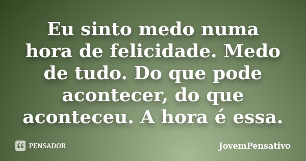 Eu sinto medo numa hora de felicidade. Medo de tudo. Do que pode acontecer, do que aconteceu. A hora é essa.... Frase de JovemPensativo.