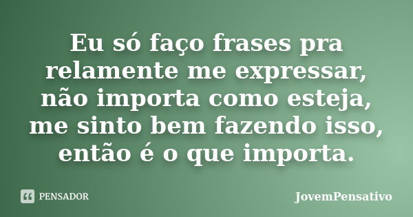 Eu só faço frases pra relamente me expressar, não importa como esteja, me sinto bem fazendo isso, então é o que importa.... Frase de JovemPensativo.