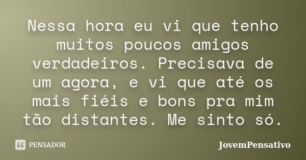 Nessa hora eu vi que tenho muitos poucos amigos verdadeiros. Precisava de um agora, e vi que até os mais fiéis e bons pra mim tão distantes. Me sinto só.... Frase de JovemPensativo.