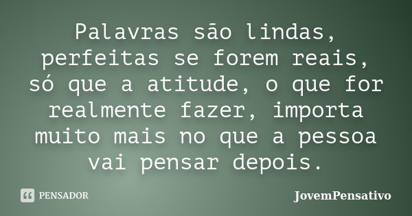 Palavras são lindas, perfeitas se forem reais, só que a atitude, o que for realmente fazer, importa muito mais no que a pessoa vai pensar depois.... Frase de JovemPensativo.