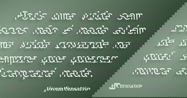 Pois uma vida sem riscos não é nada além de uma vida covarde na qual sempre que querer nunca alcançará nada.... Frase de JovemPensativo.