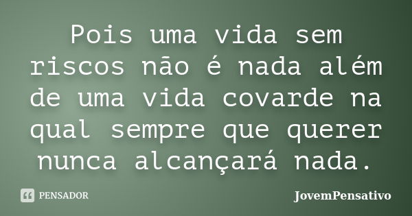 Pois uma vida sem riscos não é nada além de uma vida covarde na qual sempre que querer nunca alcançará nada.... Frase de JovemPensativo.