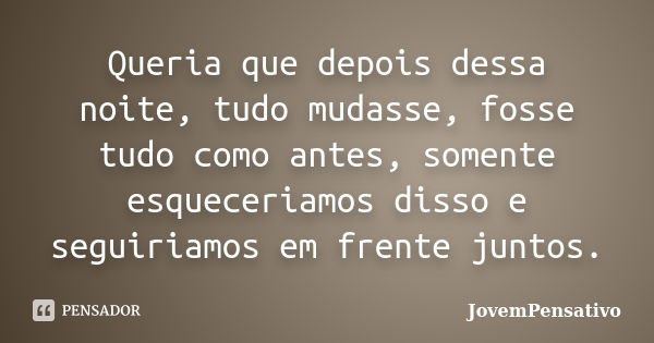 Queria que depois dessa noite, tudo mudasse, fosse tudo como antes, somente esqueceriamos disso e seguiriamos em frente juntos.... Frase de JovemPensativo.