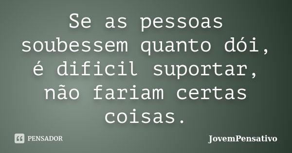 Se as pessoas soubessem quanto dói, é dificil suportar, não fariam certas coisas.... Frase de JovemPensativo.