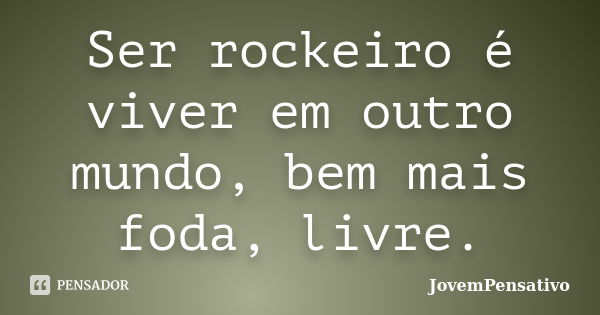 Ser rockeiro é viver em outro mundo, bem mais foda, livre.... Frase de JovemPensativo.