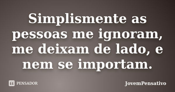 Simplismente as pessoas me ignoram, me deixam de lado, e nem se importam.... Frase de JovemPensativo.