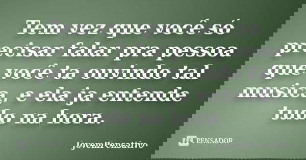 Tem vez que você só precisar falar pra pessoa que você ta ouvindo tal musica, e ela ja entende tudo na hora.... Frase de JovemPensativo.