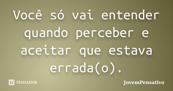 Você só vai entender quando perceber e aceitar que estava errada(o).... Frase de JovemPensativo.