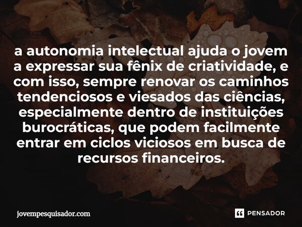 ⁠a autonomia intelectual ajuda o jovem a expressar sua fênix de criatividade, e com isso, sempre renovar os caminhos tendenciosos e viesados das ciências, espec... Frase de jovempesquisador.com.