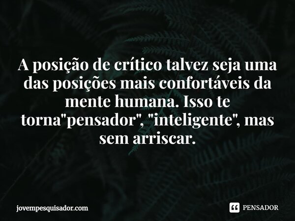 ⁠A posição de crítico talvez seja uma das posições mais confortáveis da mente humana. Isso te torna "pensador", "inteligente", mas sem arris... Frase de jovempesquisador.com.