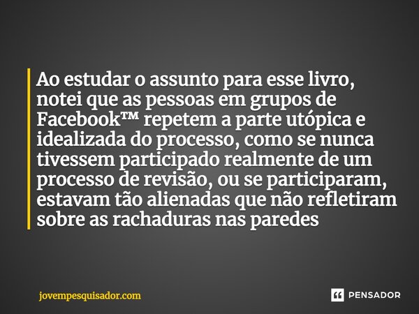 ⁠Ao estudar o assunto para esse livro, notei que as pessoas em grupos de Facebook™ repetem a parte utópica e idealizada do processo, como se nunca tivessem part... Frase de jovempesquisador.com.