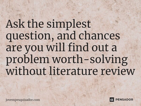 ⁠Ask the simplest question, and chances are you will find out a problem worth-solving without literature review... Frase de jovempesquisador.com.