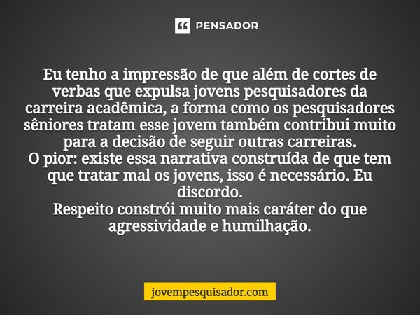 ⁠Eu tenho a impressão de que além de cortes de verbas que expulsa jovens pesquisadores da carreira acadêmica, a forma como os pesquisadores sêniores tratam esse... Frase de jovempesquisador.com.