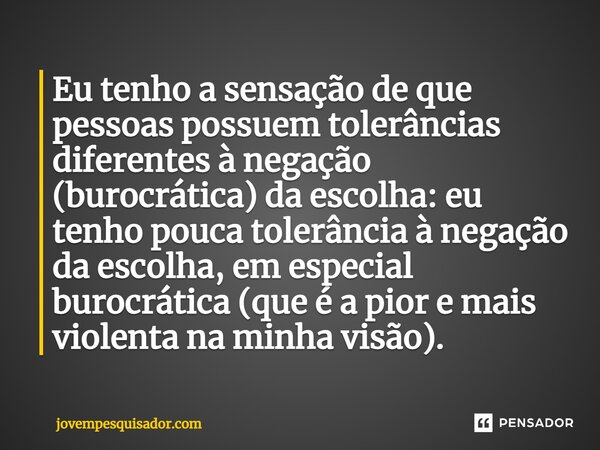 ⁠Eu tenho a sensação de que pessoas possuem tolerâncias diferentes à negação (burocrática) da escolha: eu tenho pouca tolerância à negação da escolha, em especi... Frase de jovempesquisador.com.