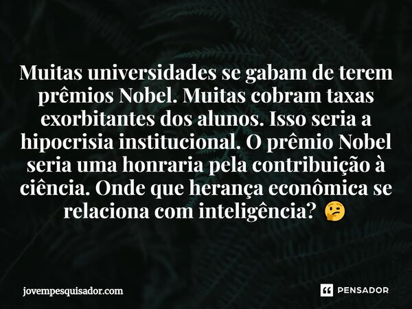 ⁠Muitas universidades se gabam de terem prêmios Nobel. Muitas cobram taxas exorbitantes dos alunos. Isso seria a hipocrisia institucional. O prêmio Nobel seria ... Frase de jovempesquisador.com.