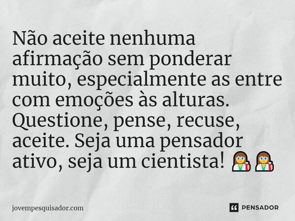 ⁠Não aceite nenhuma afirmação sem ponderar muito, especialmente as entre com emoções às alturas. Questione, pense, recuse, aceite. Seja uma pensador ativo, seja... Frase de jovempesquisador.com.