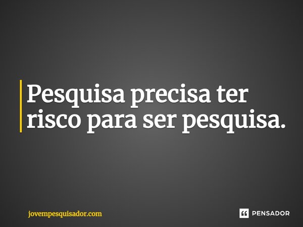 ⁠Pesquisa precisa ter risco para ser pesquisa.... Frase de jovempesquisador.com.