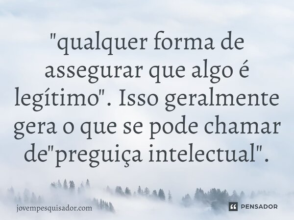 ⁠"qualquer forma de assegurar que algo é legítimo". Isso geralmente gera o que se pode chamar de "preguiça intelectual".... Frase de jovempesquisador.com.