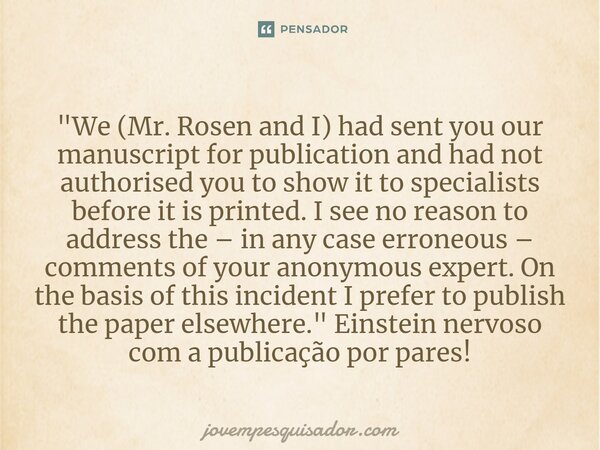 ⁠"We (Mr. Rosen and I) had sent you our manuscript for publication and had not authorised you to show it to specialists before it is printed. I see no reas... Frase de jovempesquisador.com.