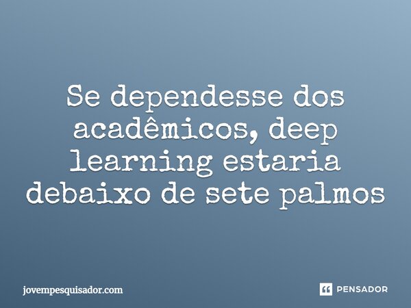 ⁠Se dependesse dos acadêmicos, deep learning estaria debaixo de sete palmos... Frase de jovempesquisador.com.