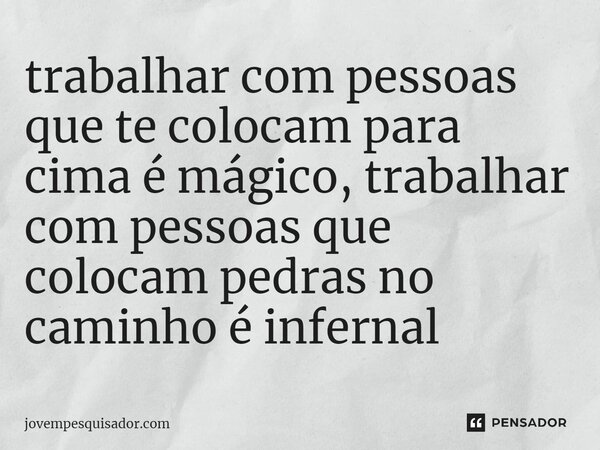 ⁠trabalhar com pessoas que te colocam para cima é mágico, trabalhar com pessoas que colocam pedras no caminho é infernal... Frase de jovempesquisador.com.
