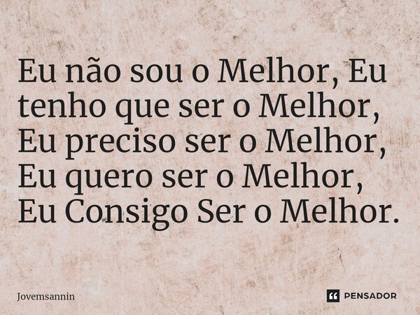 Eu não sou o Melhor, Eu tenho que ser o Melhor, Eu preciso ser o Melhor, Eu quero ser o Melhor, Eu Consigo Ser o Melhor.... Frase de Jovemsannin.