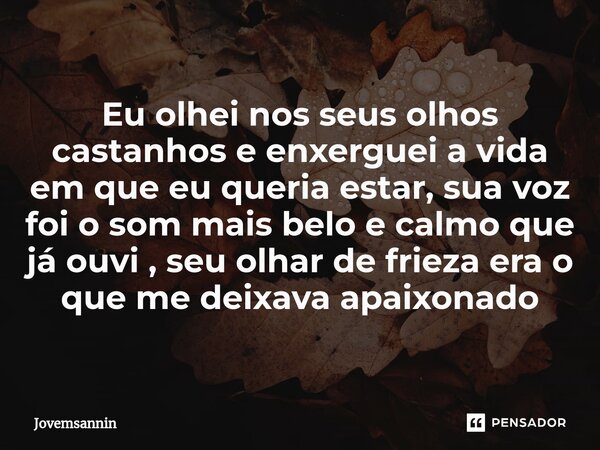 ⁠Eu olhei nos seus olhos castanhos e enxerguei a vida em que eu queria estar, sua voz foi o som mais belo e calmo que já ouvi , seu olhar de frieza era o que me... Frase de Jovemsannin.