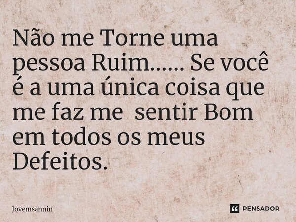 ⁠Não me Torne uma pessoa Ruim...... Se você é a uma única coisa que me faz me sentir Bom em todos os meus Defeitos.... Frase de Jovemsannin.