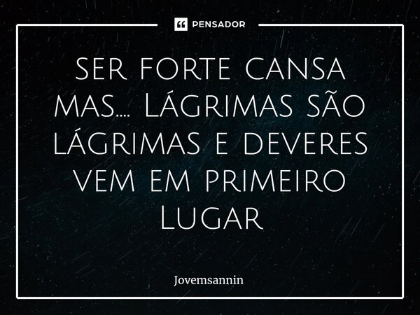 ⁠ser forte cansa mas.... Lágrimas são lágrimas e deveres vem em primeiro Lugar... Frase de Jovemsannin.