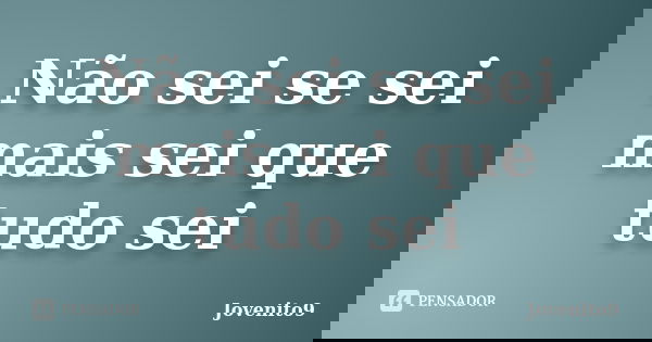 Não sei se sei mais sei que tudo sei... Frase de Jovenito9.
