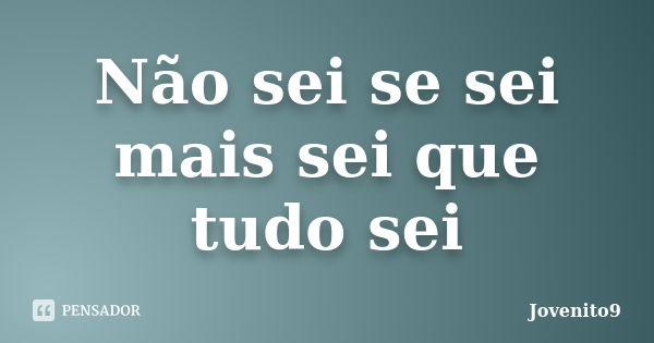 Não sei se sei mais sei que tudo sei... Frase de Jovenito9.