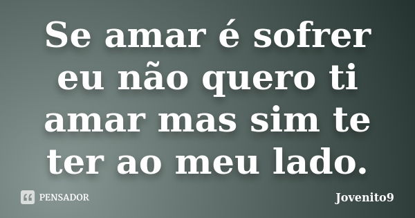 Se amar é sofrer eu não quero ti amar mas sim te ter ao meu lado.... Frase de Jovenito9.