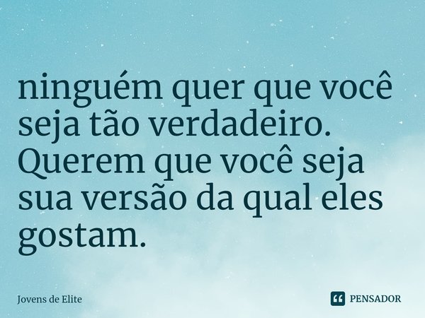 ⁠ninguém quer que você seja tão verdadeiro. Querem que você seja sua versão da qual eles gostam.... Frase de Jovens de Elite.