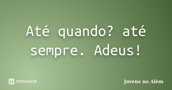 Até quando? até sempre. Adeus!... Frase de Jovens no Além.