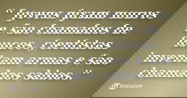 '' Jovens pixam muros e são chamados de loucos, cientistas inventam armas e são chamados sabios. ''
