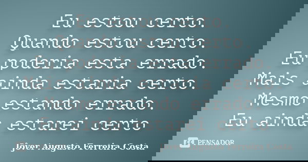 Eu estou certo. Quando estou certo. Eu poderia esta errado. Mais ainda estaria certo. Mesmo estando errado. Eu ainda estarei certo... Frase de Jôver Augusto Ferreira Costa.