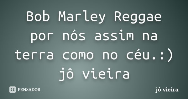 Bob Marley Reggae por nós assim na terra como no céu.:) jô vieira... Frase de jô vieira.
