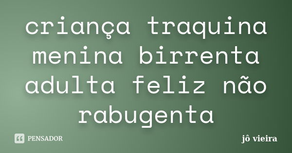 criança traquina menina birrenta adulta feliz não rabugenta... Frase de jô vieira.