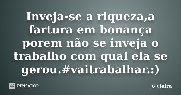 Inveja-se a riqueza,a fartura em bonança porem não se inveja o trabalho com qual ela se gerou.#vaitrabalhar.:)... Frase de jô vieira.