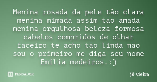 Menina rosada da pele tão clara menina mimada assim tão amada menina orgulhosa beleza formosa cabelos compridos de olhar faceiro te acho tão linda não sou o pri... Frase de jô vieira.