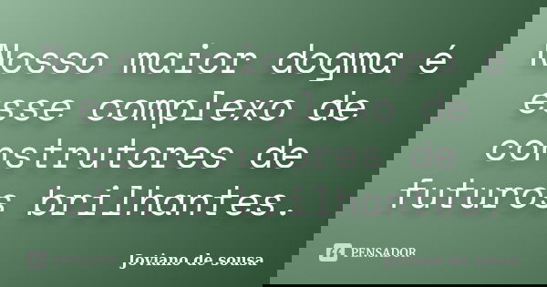 Nosso maior dogma é esse complexo de construtores de futuros brilhantes.... Frase de Joviano de Sousa.