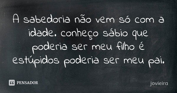 A sabedoria não vem só com a idade. conheço sábio que poderia ser meu filho é estúpidos poderia ser meu pai.... Frase de jovieira.