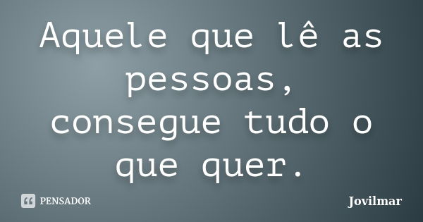 Aquele que lê as pessoas, consegue tudo o que quer.... Frase de Jovilmar.