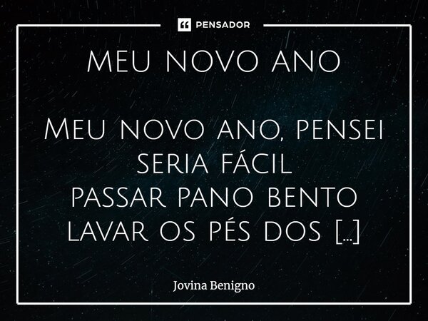 ⁠MEU NOVO ANO Meu novo ano, pensei seria fácil passar pano bento lavar os pés dos teus prévios O que jurei no velho que se despede e te recebe com fogos, esquec... Frase de Jovina Benigno.