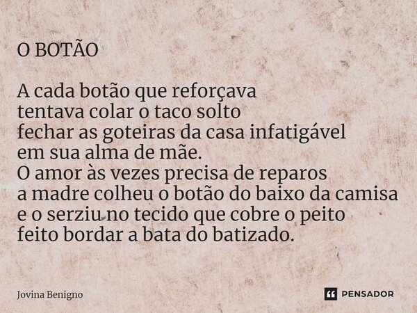 ⁠O BOTÃO A cada botão que reforçava tentava colar o taco solto fechar as goteiras da casa infatigável em sua alma de mãe. O amor às vezes precisa de reparos a m... Frase de Jovina Benigno.