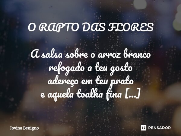 O RAPTO DAS FLORES⁠ A salsa sobre o arroz branco refogado a teu gosto adereço em teu prato e aquela toalha fina sempre dormindo num canto que ponho só no Natal ... Frase de Jovina Benigno.