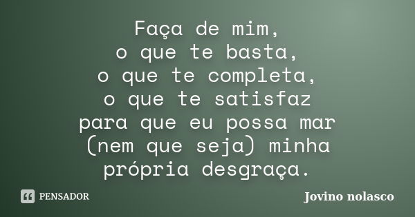 Faça de mim, o que te basta, o que te completa, o que te satisfaz para que eu possa mar (nem que seja) minha própria desgraça.... Frase de Jovino Nolasco.