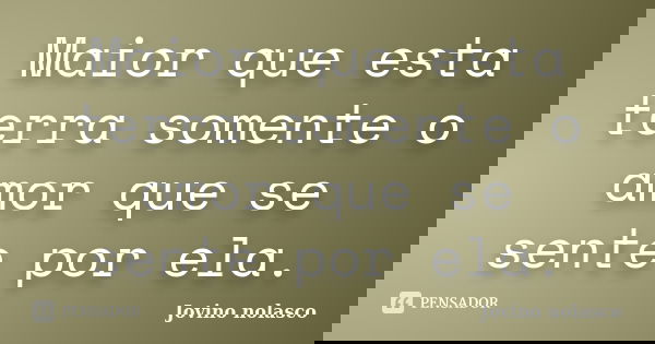 Maior que esta terra somente o amor que se sente por ela.... Frase de Jovino Nolasco.